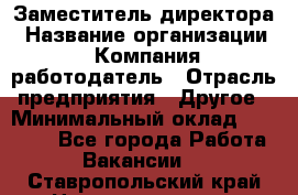 Заместитель директора › Название организации ­ Компания-работодатель › Отрасль предприятия ­ Другое › Минимальный оклад ­ 35 000 - Все города Работа » Вакансии   . Ставропольский край,Невинномысск г.